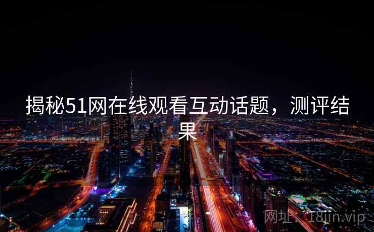 揭秘51网在线观看互动话题，测评结果