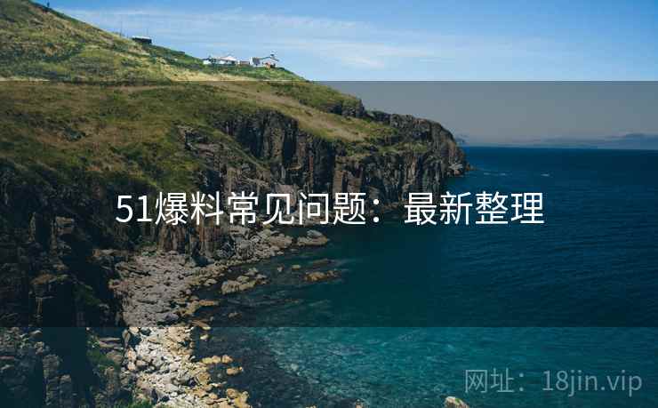 51爆料常见问题：最新整理