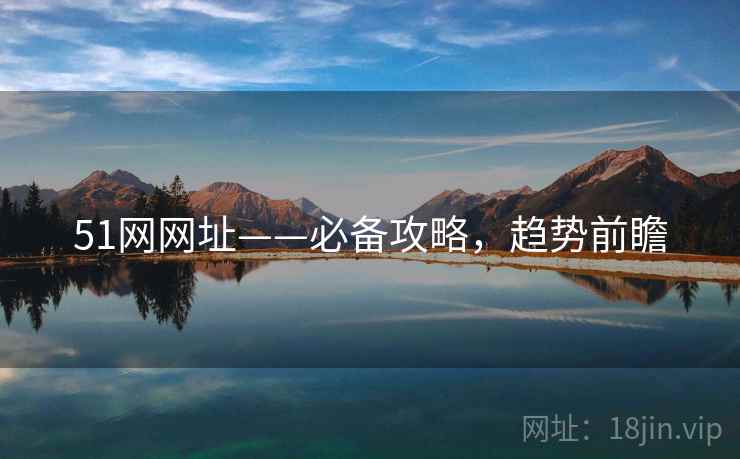 51网网址——必备攻略，趋势前瞻