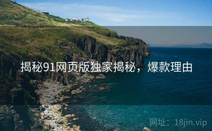 揭秘91网页版独家揭秘，爆款理由