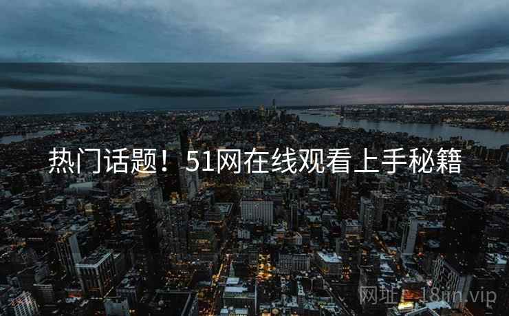 热门话题！51网在线观看上手秘籍