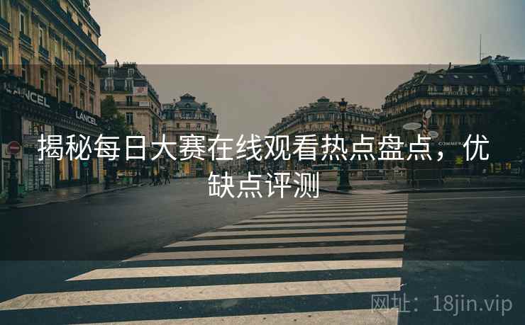 揭秘每日大赛在线观看热点盘点，优缺点评测