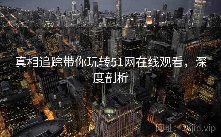 真相追踪带你玩转51网在线观看，深度剖析
