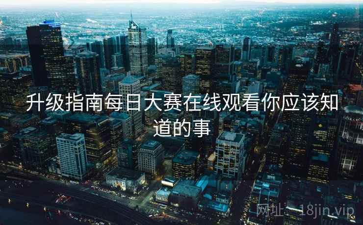 升级指南每日大赛在线观看你应该知道的事