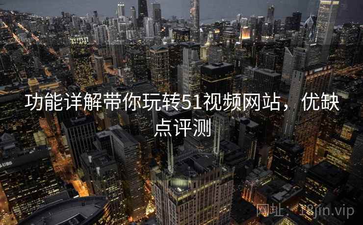 功能详解带你玩转51视频网站，优缺点评测