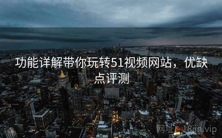功能详解带你玩转51视频网站，优缺点评测