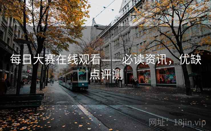 每日大赛在线观看——必读资讯，优缺点评测