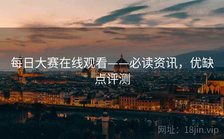 每日大赛在线观看——必读资讯，优缺点评测