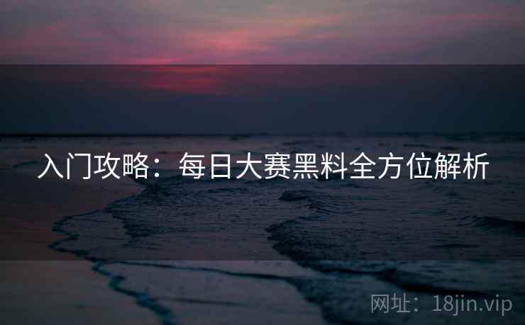 入门攻略：每日大赛黑料全方位解析