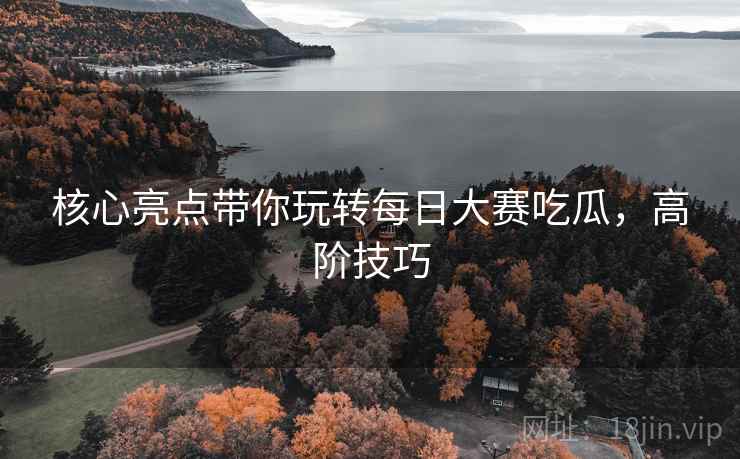 核心亮点带你玩转每日大赛吃瓜，高阶技巧
