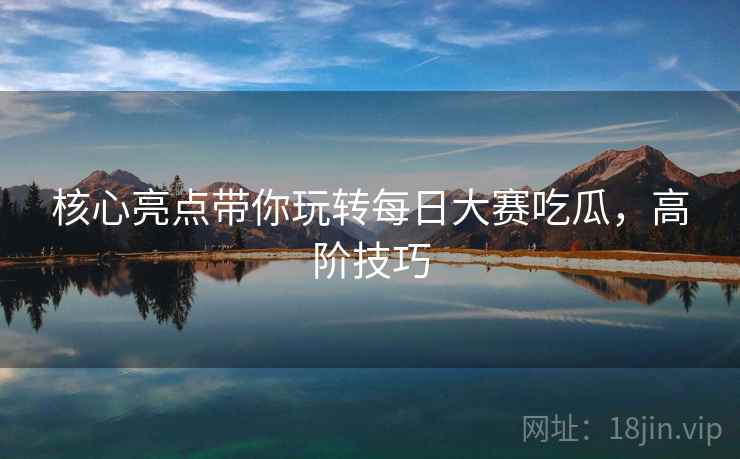 核心亮点带你玩转每日大赛吃瓜，高阶技巧