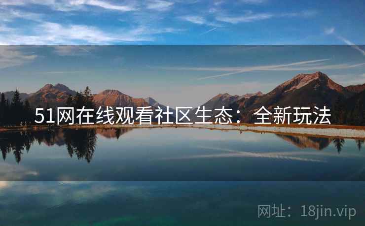 51网在线观看社区生态：全新玩法