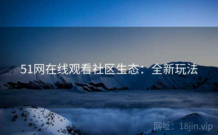 51网在线观看社区生态：全新玩法