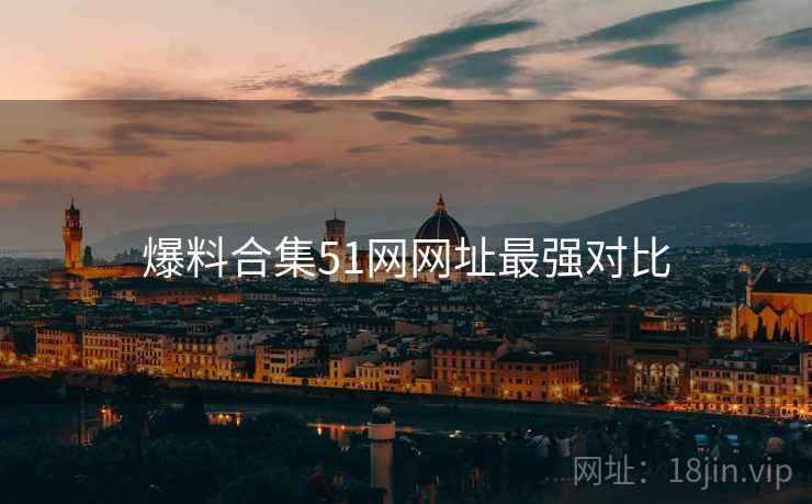 爆料合集51网网址最强对比