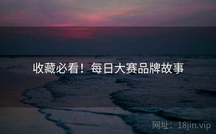 收藏必看！每日大赛品牌故事
