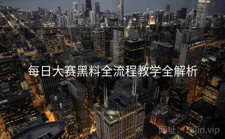 每日大赛黑料全流程教学全解析