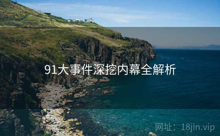 91大事件深挖内幕全解析