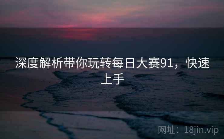 深度解析带你玩转每日大赛91，快速上手