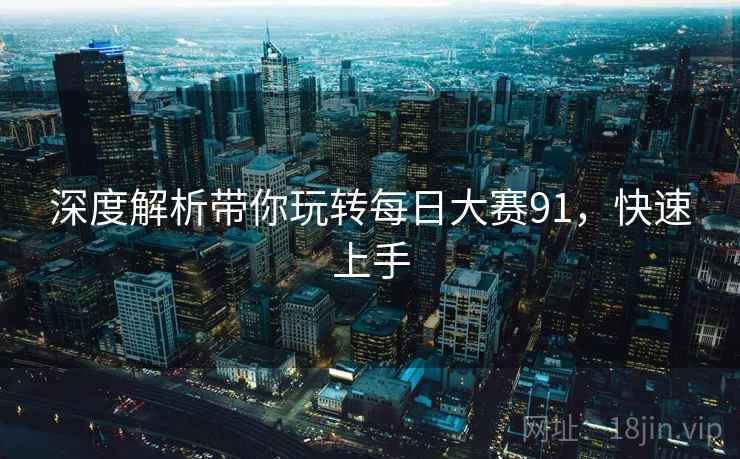 深度解析带你玩转每日大赛91，快速上手