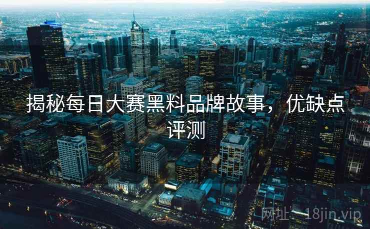 揭秘每日大赛黑料品牌故事，优缺点评测