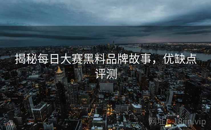 揭秘每日大赛黑料品牌故事，优缺点评测