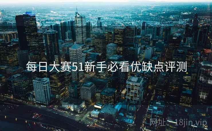 每日大赛51新手必看优缺点评测