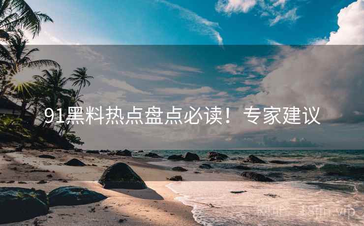 91黑料热点盘点必读！专家建议