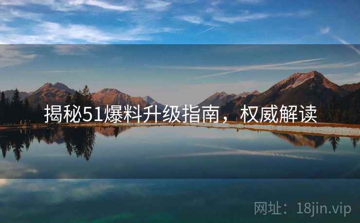 揭秘51爆料升级指南，权威解读