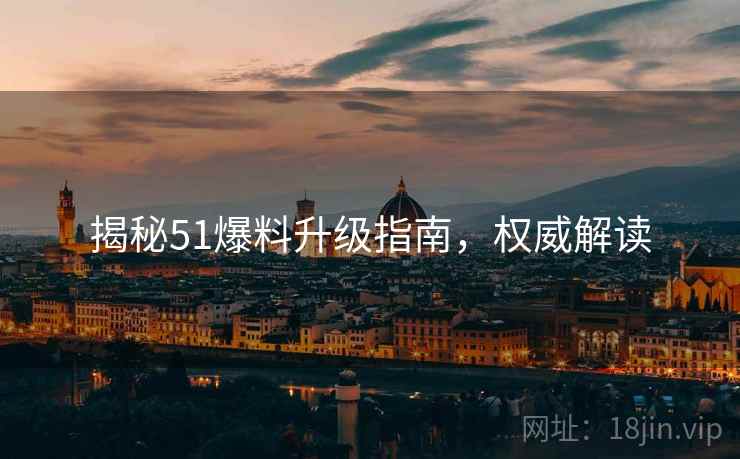 揭秘51爆料升级指南，权威解读
