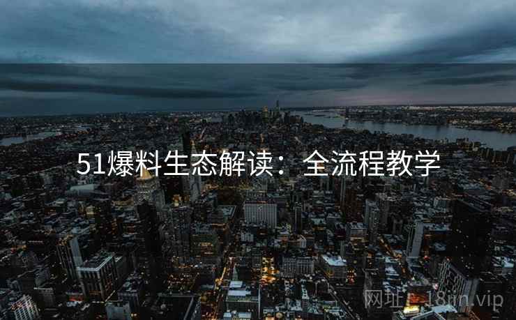 51爆料生态解读：全流程教学