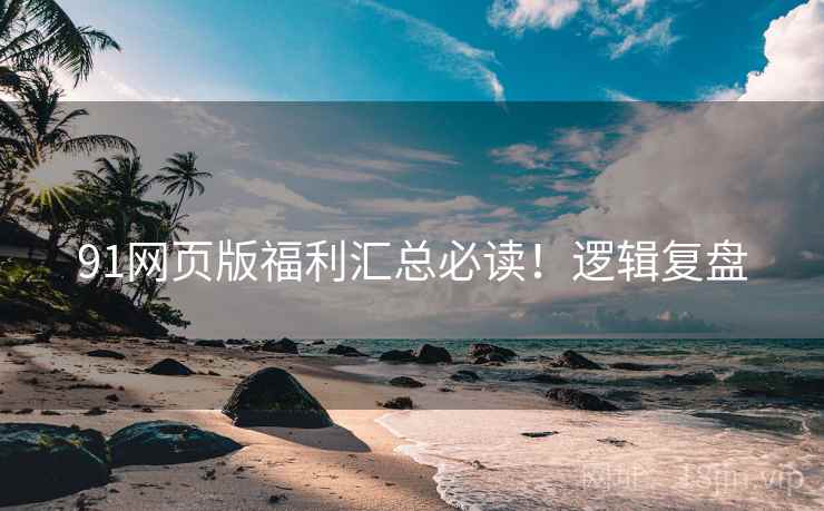 91网页版福利汇总必读！逻辑复盘