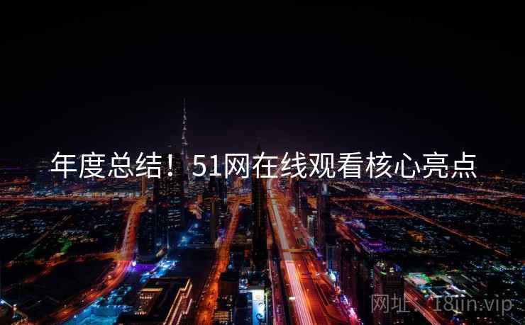 年度总结！51网在线观看核心亮点