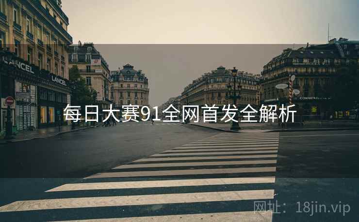 每日大赛91全网首发全解析